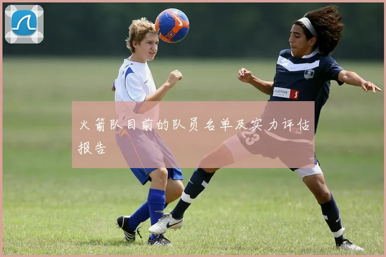 火箭队目前的队员名单及实力评估报告