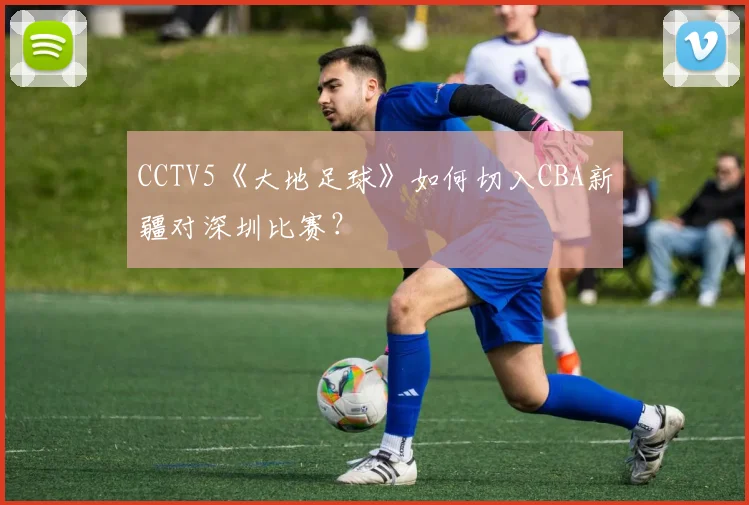 CCTV5《大地足球》如何切入CBA新疆对深圳比赛？