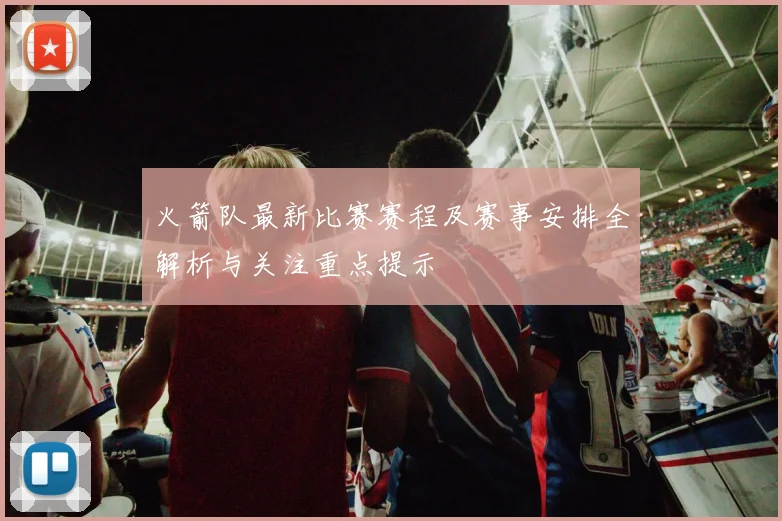 火箭队最新比赛赛程及赛事安排全解析与关注重点提示