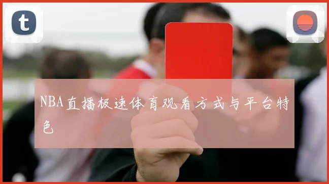 NBA直播极速体育观看方式与平台特色