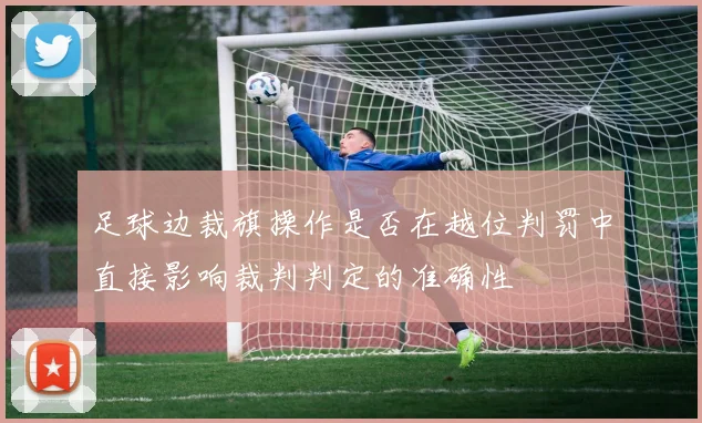 足球边裁旗操作是否在越位判罚中直接影响裁判判定的准确性