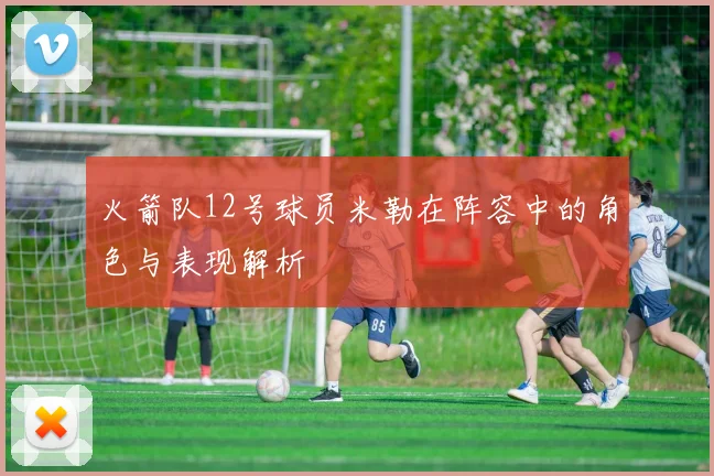 火箭队12号球员米勒在阵容中的角色与表现解析