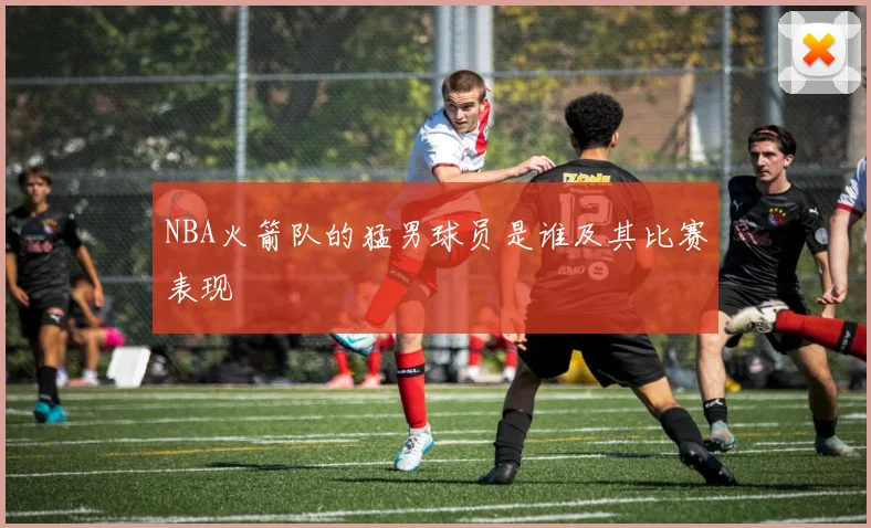 NBA火箭队的猛男球员是谁及其比赛表现