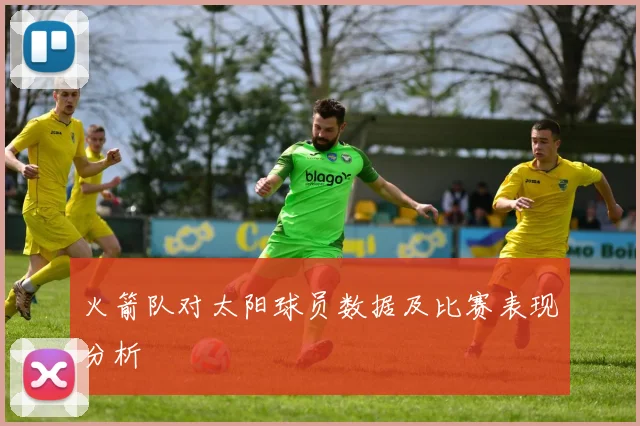 火箭队对太阳球员数据及比赛表现分析