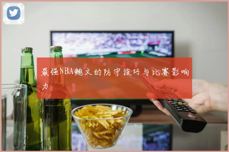 最强NBA鲍文的防守技巧与比赛影响力