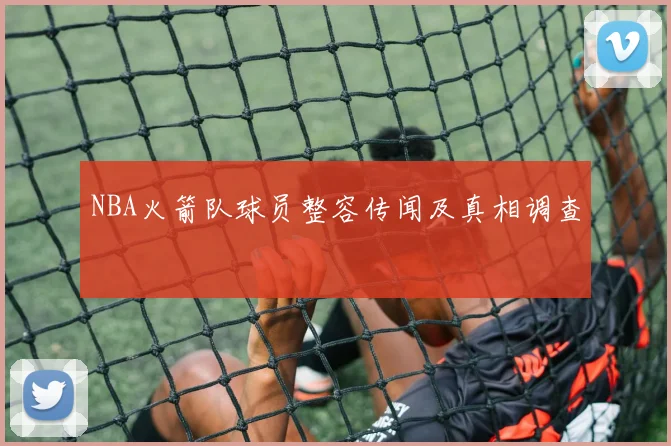 NBA火箭队球员整容传闻及真相调查