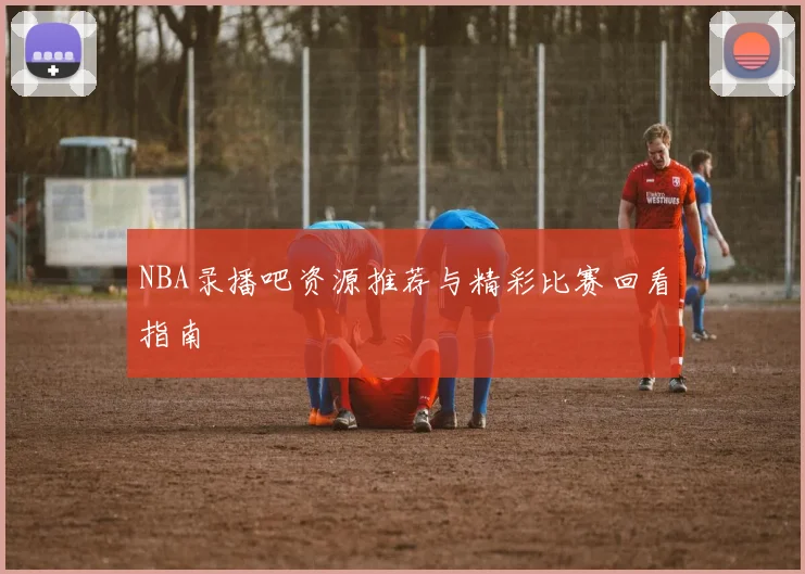 NBA录播吧资源推荐与精彩比赛回看指南